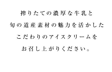 搾りたての濃厚な牛乳と旬の道産素材の魅力を活かした、こだわりのアイスクリームをお召し上がりください。
